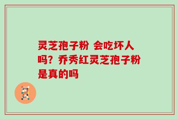 灵芝孢子粉 会吃坏人吗?乔秀红灵芝孢子粉是真的吗