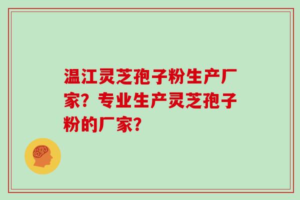 温江灵芝孢子粉生产厂家？专业生产灵芝孢子粉的厂家？