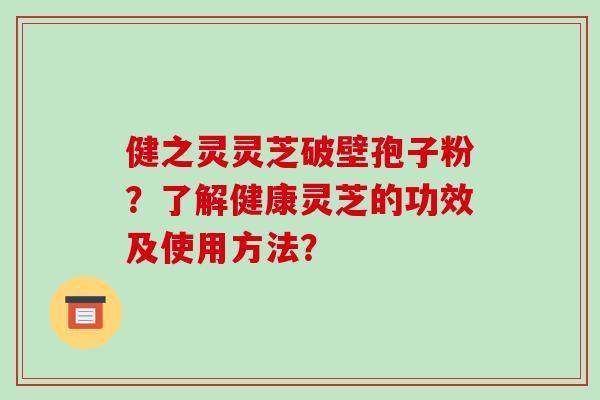 健之灵灵芝破壁孢子粉？了解健康灵芝的功效及使用方法？