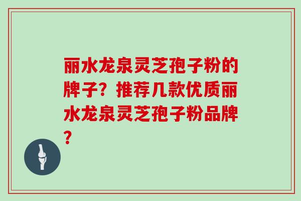 丽水龙泉灵芝孢子粉的牌子？推荐几款优质丽水龙泉灵芝孢子粉品牌？