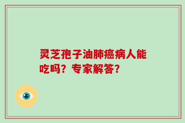 灵芝孢子油肺癌病人能吃吗?专家解答?