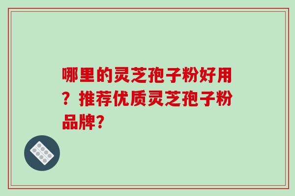 哪里的灵芝孢子粉好用？推荐优质灵芝孢子粉品牌？
