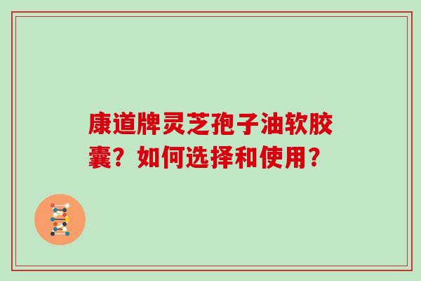 康道牌灵芝孢子油软胶囊?如何选择和使用?