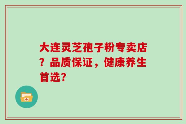 大连灵芝孢子粉专卖店？品质保证，健康养生首选？