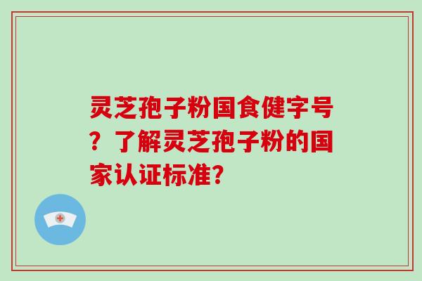 灵芝孢子粉国食健字号?了解灵芝孢子粉的国家认证标准?