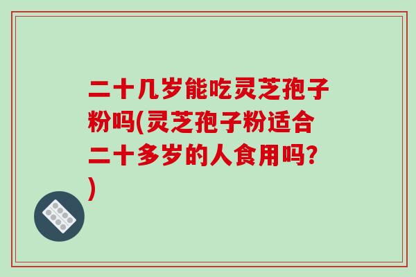 二十几岁能吃灵芝孢子粉吗(灵芝孢子粉适合二十多岁的人食用吗?)