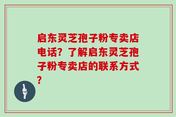 启东灵芝孢子粉专卖店电话?了解启东灵芝孢子粉专卖店的联系方式?
