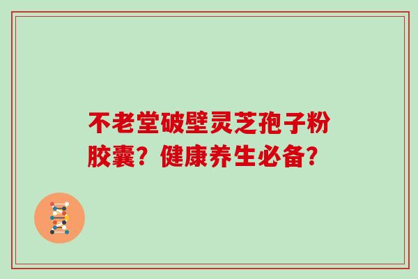 不老堂破壁灵芝孢子粉胶囊?健康养生必备?