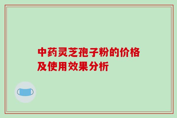 中药灵芝孢子粉的价格及使用效果分析