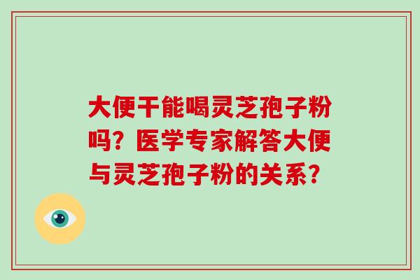 大便干能喝灵芝孢子粉吗?医学专家解答大便与灵芝孢子粉的关系?