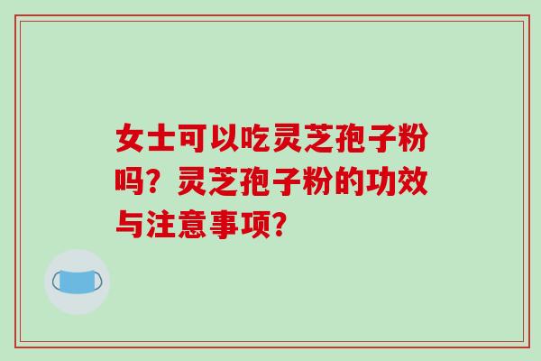 女士可以吃灵芝孢子粉吗？灵芝孢子粉的功效与注意事项？