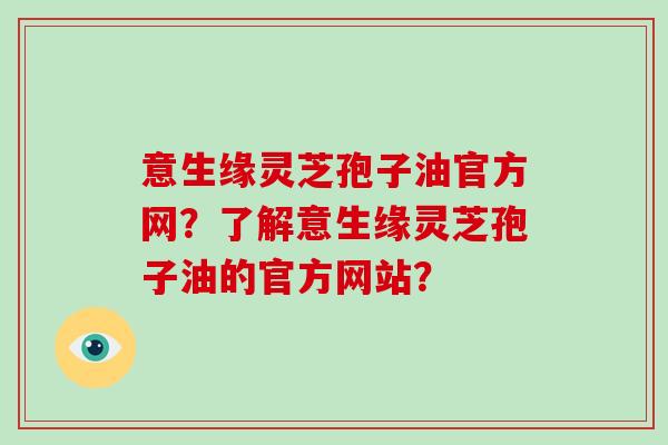 意生缘灵芝孢子油官方网？了解意生缘灵芝孢子油的官方网站？