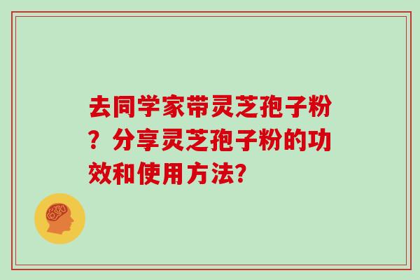 去同学家带灵芝孢子粉？分享灵芝孢子粉的功效和使用方法？