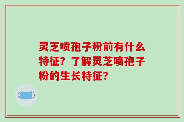 灵芝喷孢子粉前有什么特征?了解灵芝喷孢子粉的生长特征?