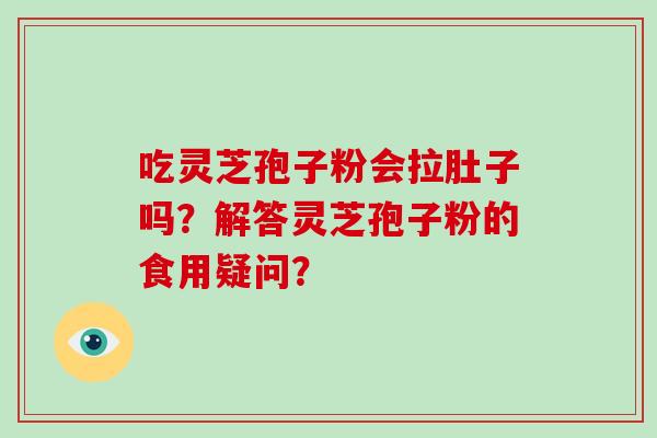 吃灵芝孢子粉会拉肚子吗?解答灵芝孢子粉的食用疑问?