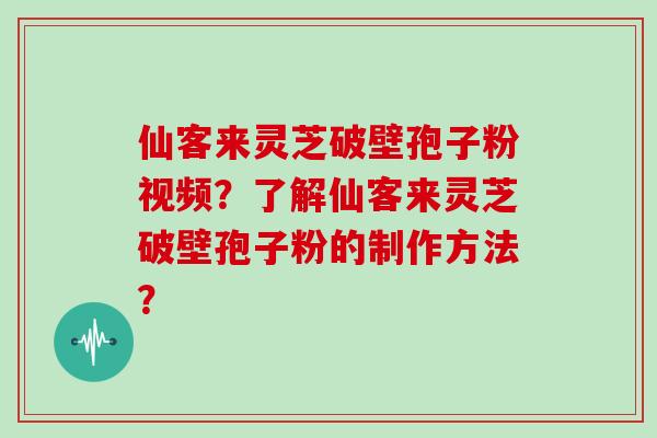 仙客来灵芝破壁孢子粉视频?了解仙客来灵芝破壁孢子粉的制作方法?
