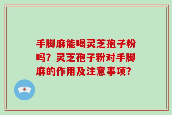 手脚麻能喝灵芝孢子粉吗?灵芝孢子粉对手脚麻的作用及注意事项?