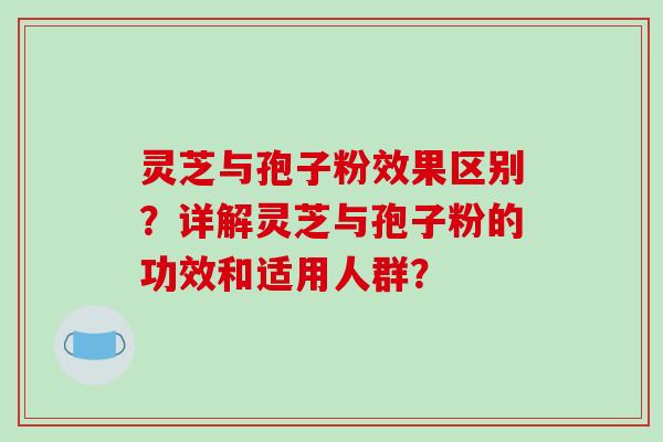 灵芝与孢子粉效果区别？详解灵芝与孢子粉的功效和适用人群？