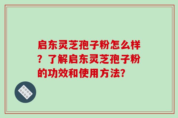 启东灵芝孢子粉怎么样?了解启东灵芝孢子粉的功效和使用方法?
