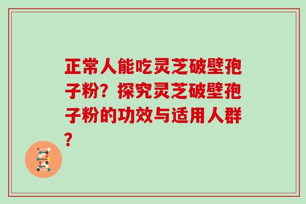 正常人能吃灵芝破壁孢子粉?探究灵芝破壁孢子粉的功效与适用人群?