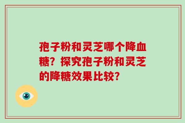 孢子粉和灵芝哪个降血糖？探究孢子粉和灵芝的降糖效果比较？
