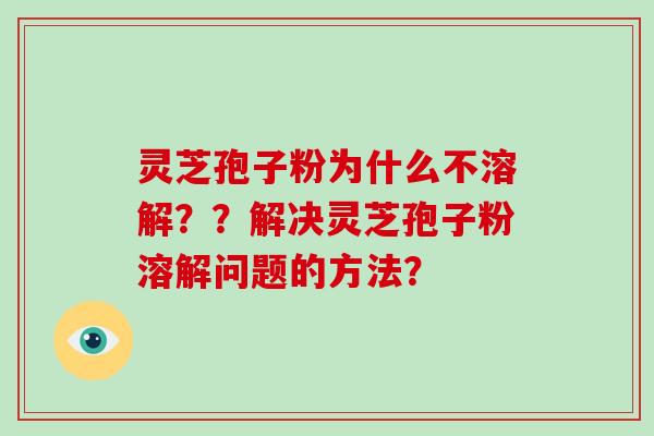 灵芝孢子粉为什么不溶解??解决灵芝孢子粉溶解问题的方法?