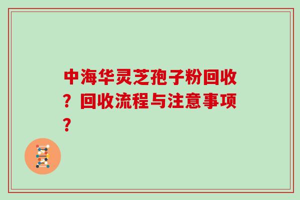 中海华灵芝孢子粉回收？回收流程与注意事项？