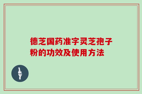 德芝国药准字灵芝孢子粉的功效及使用方法