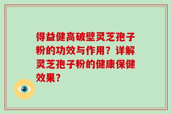 得益健高破壁灵芝孢子粉的功效与作用？详解灵芝孢子粉的健康保健效果？