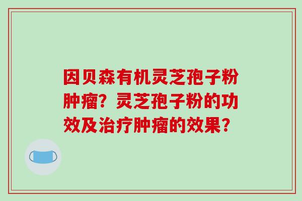 因贝森有机灵芝孢子粉肿瘤？灵芝孢子粉的功效及治疗肿瘤的效果？