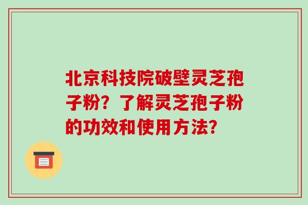北京科技院破壁灵芝孢子粉?了解灵芝孢子粉的功效和使用方法?