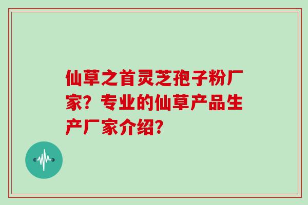 仙草之首灵芝孢子粉厂家?专业的仙草产品生产厂家介绍?