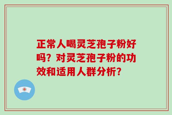 正常人喝灵芝孢子粉好吗?对灵芝孢子粉的功效和适用人群分析?