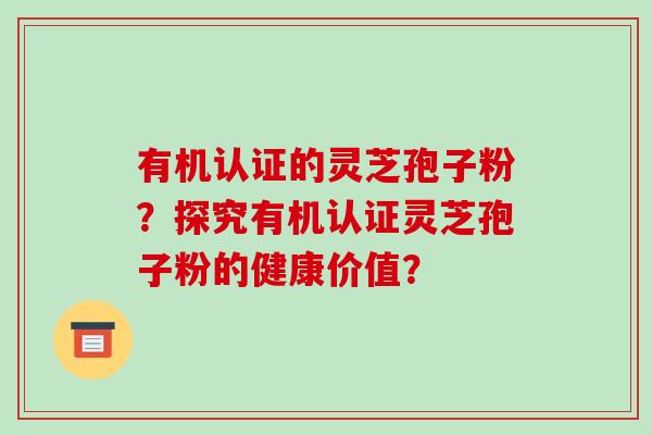 有机认证的灵芝孢子粉？探究有机认证灵芝孢子粉的健康价值？