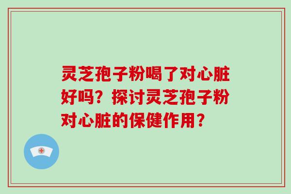 灵芝孢子粉喝了对心脏好吗？探讨灵芝孢子粉对心脏的保健作用？