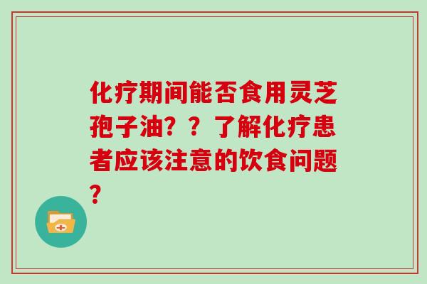 化疗期间能否食用灵芝孢子油??了解化疗患者应该注意的饮食问题?