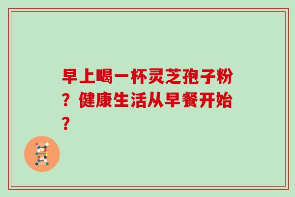 早上喝一杯灵芝孢子粉？健康生活从早餐开始？