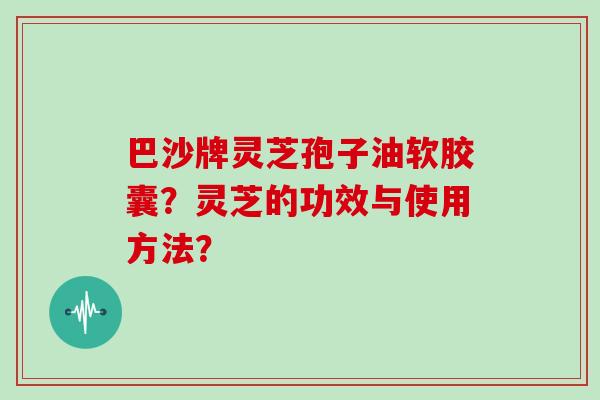 巴沙牌灵芝孢子油软胶囊?灵芝的功效与使用方法?