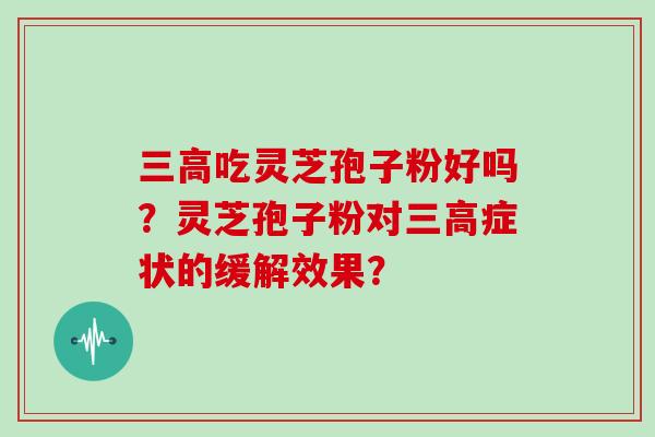 三高吃灵芝孢子粉好吗?灵芝孢子粉对三高症状的缓解效果?
