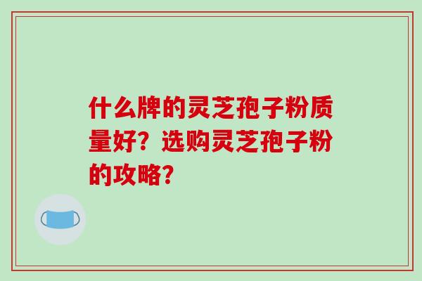 什么牌的灵芝孢子粉质量好?选购灵芝孢子粉的攻略?
