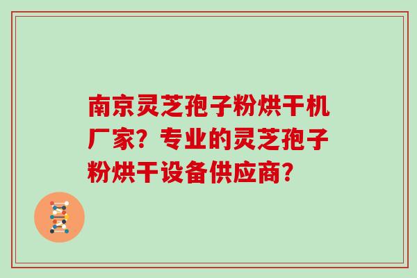 南京灵芝孢子粉烘干机厂家?专业的灵芝孢子粉烘干设备供应商?
