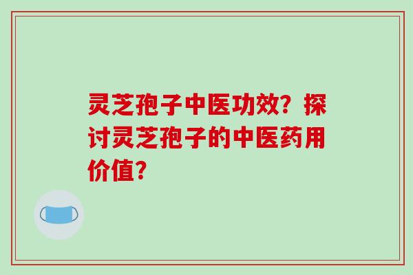 灵芝孢子中医功效?探讨灵芝孢子的中医药用价值?