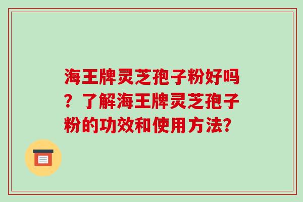 海王牌灵芝孢子粉好吗?了解海王牌灵芝孢子粉的功效和使用方法?
