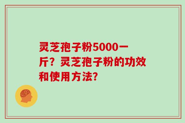 灵芝孢子粉5000一斤?灵芝孢子粉的功效和使用方法?