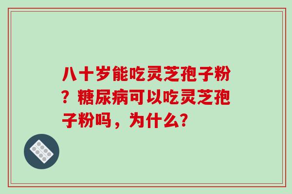 八十岁能吃灵芝孢子粉？糖尿病可以吃灵芝孢子粉吗，为什么？