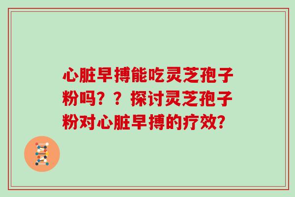 心脏早搏能吃灵芝孢子粉吗??探讨灵芝孢子粉对心脏早搏的疗效?