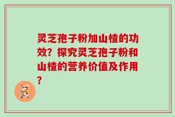 灵芝孢子粉加山楂的功效?探究灵芝孢子粉和山楂的营养价值及作用?