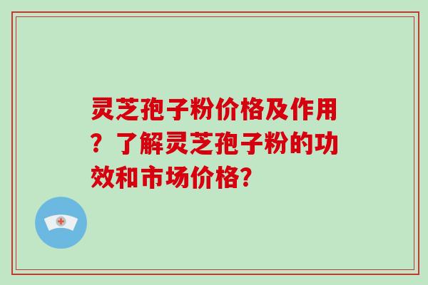 灵芝孢子粉价格及作用?了解灵芝孢子粉的功效和市场价格?