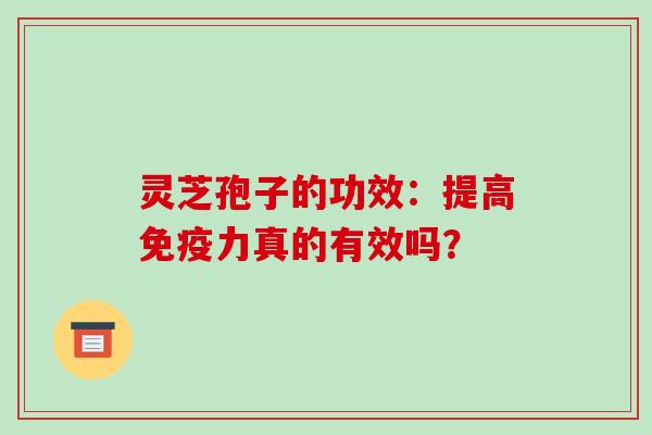 灵芝孢子的功效：提高免疫力真的有效吗？