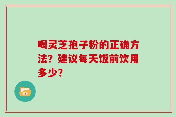 喝灵芝孢子粉的正确方法?建议每天饭前饮用多少?